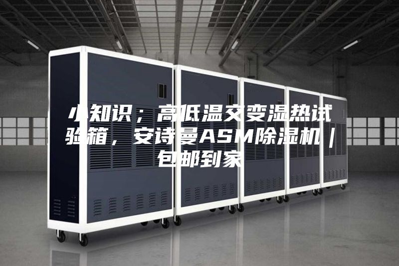 小知識；高低溫交變濕熱試驗箱，安詩曼ASM除濕機｜包郵到家