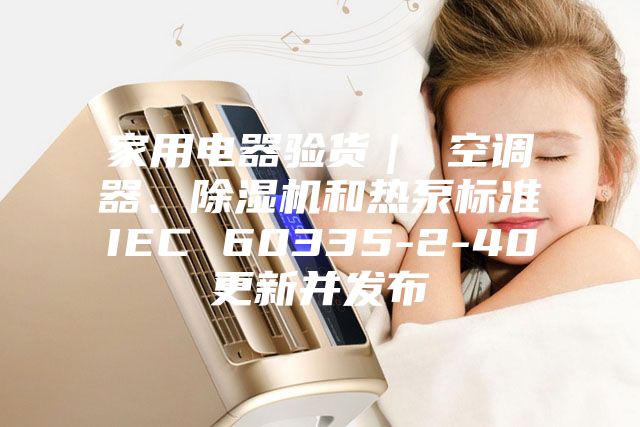 家用電器驗貨｜ 空調器、除濕機和熱泵標準IEC 60335-2-40更新并發布
