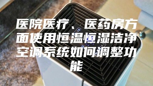 醫(yī)院醫(yī)療、醫(yī)藥房方面使用恒溫恒濕潔凈空調系統(tǒng)如何調整功能