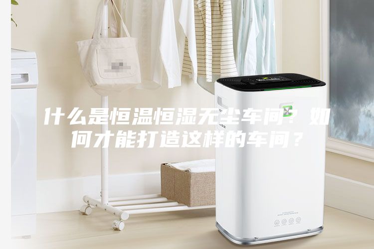 什么是恒溫恒濕無塵車間？如何才能打造這樣的車間？