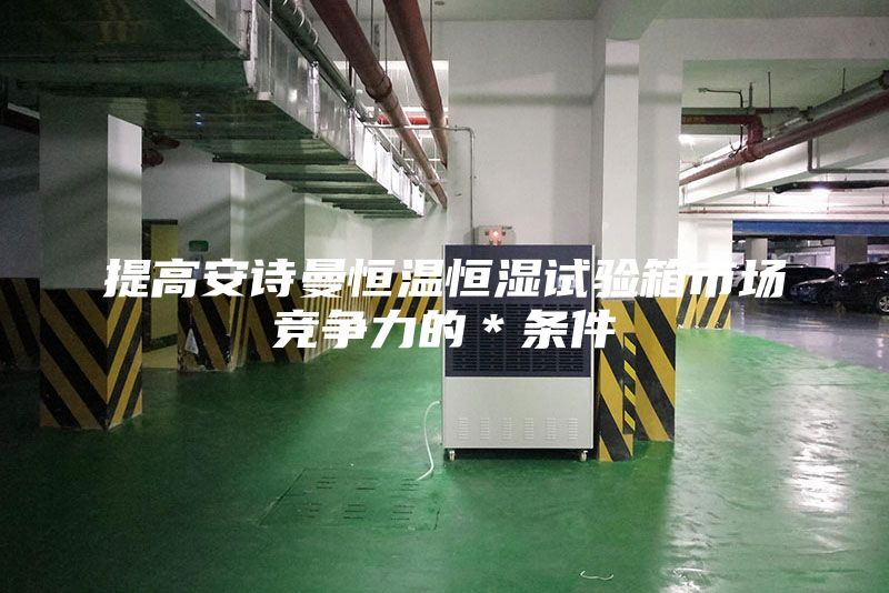 提高安詩曼恒溫恒濕試驗箱市場競爭力的＊條件