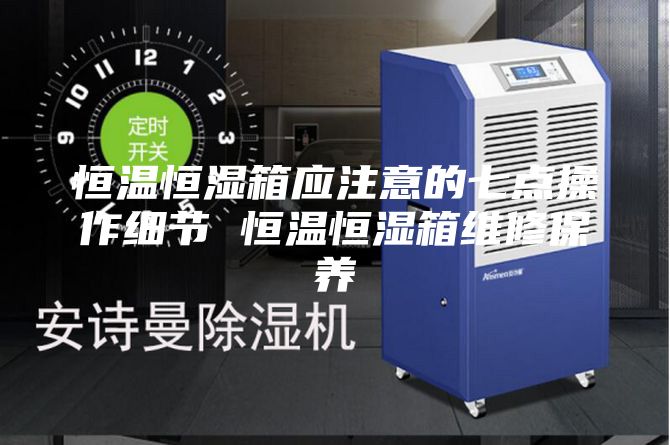 恒溫恒濕箱應(yīng)注意的七點操作細節(jié) 恒溫恒濕箱維修保養(yǎng)