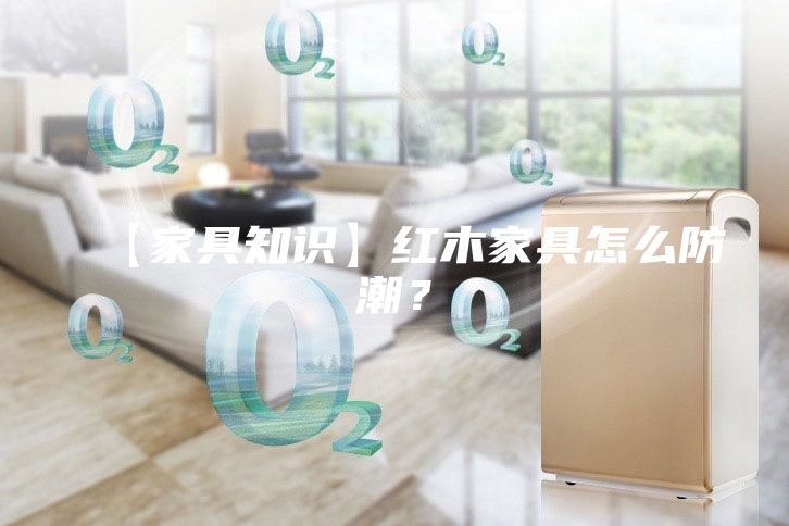 【家具知識】紅木家具怎么防潮？