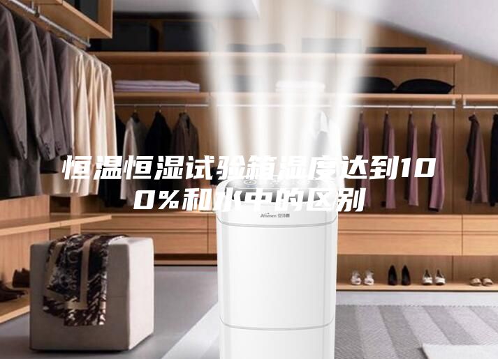 恒溫恒濕試驗箱濕度達到100%和水中的區(qū)別