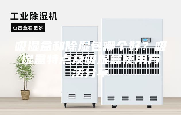 吸濕盒和除濕包哪個(gè)好？吸濕盒特點(diǎn)及吸濕盒使用方法分享