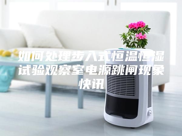 如何處理步入式恒溫恒濕試驗觀察室電源跳閘現象快訊