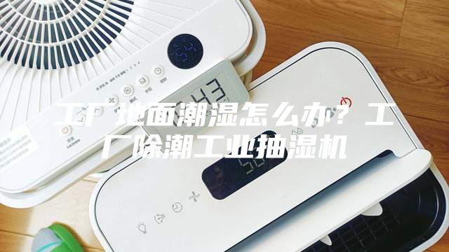 工廠地面潮濕怎么辦？工廠除潮工業抽濕機