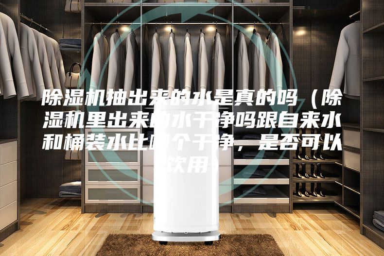 除濕機抽出來的水是真的嗎（除濕機里出來的水干凈嗎跟自來水和桶裝水比哪個干凈，是否可以飲用）