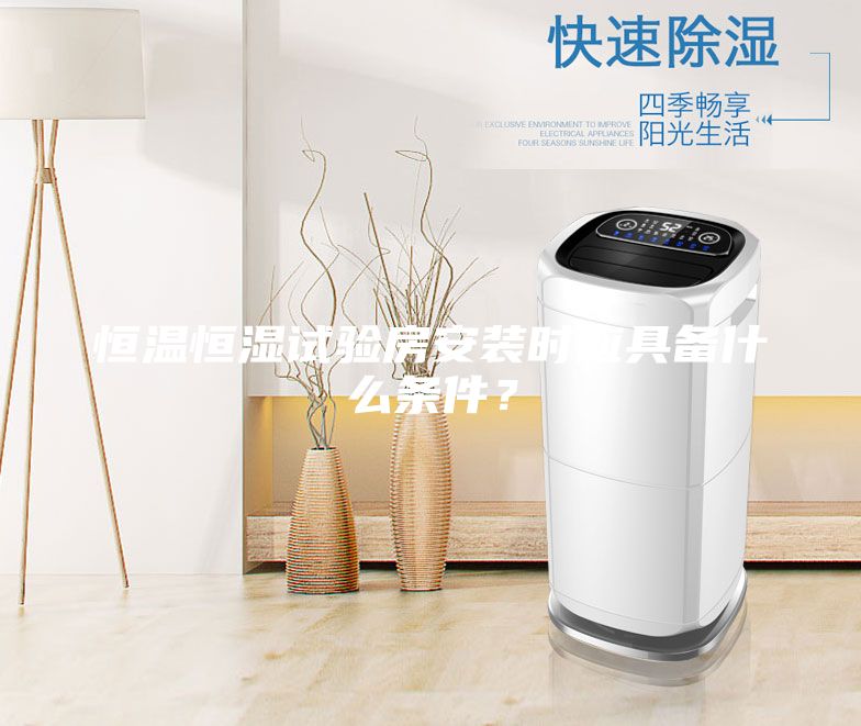 恒溫恒濕試驗房安裝時應具備什么條件？