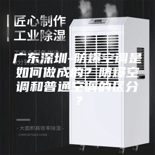 廣東深圳-防爆空調是如何做成的？防爆空調和普通空調的區(qū)分？
