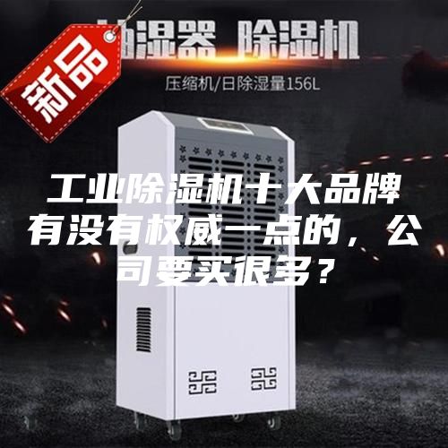 工業(yè)除濕機(jī)十大品牌有沒(méi)有權(quán)威一點(diǎn)的，公司要買很多？