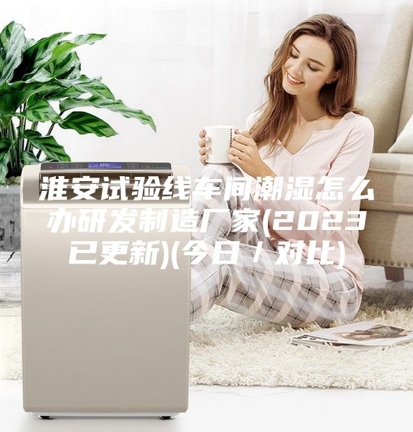 淮安試驗(yàn)線(xiàn)車(chē)間潮濕怎么辦研發(fā)制造廠(chǎng)家(2023已更新)(今日／對(duì)比)