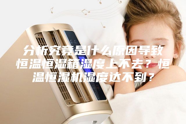 分析究竟是什么原因?qū)е潞銣睾銤裣錆穸壬喜蝗ィ亢銣睾銤駲C(jī)濕度達(dá)不到？