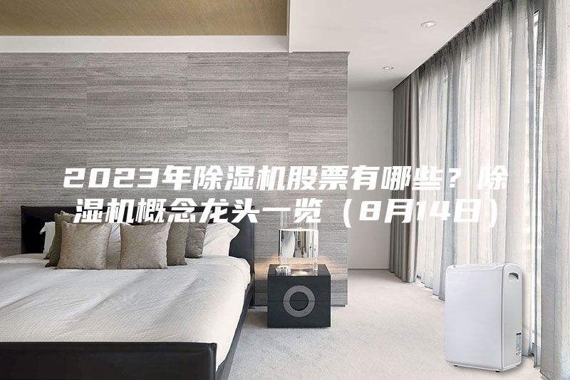 2023年除濕機(jī)股票有哪些？除濕機(jī)概念龍頭一覽（8月14日）