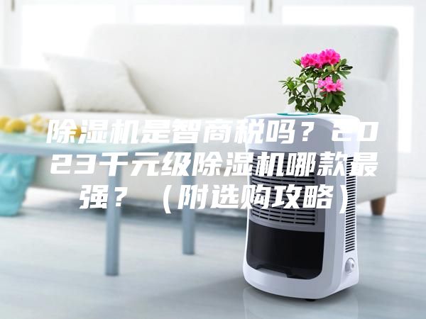 除濕機(jī)是智商稅嗎？2023千元級(jí)除濕機(jī)哪款最強(qiáng)？（附選購(gòu)攻略）