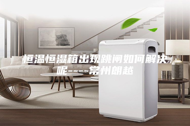 恒溫恒濕箱出現(xiàn)跳閘如何解決呢----常州朗越