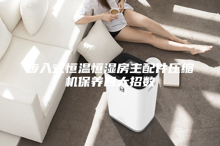 步入式恒溫恒濕房主配件壓縮機保養(yǎng)四大招數