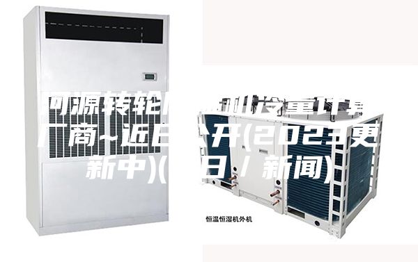 河源轉(zhuǎn)輪除濕機(jī)冷量計算廠商~近日公開(2023更新中)(今日／新聞)