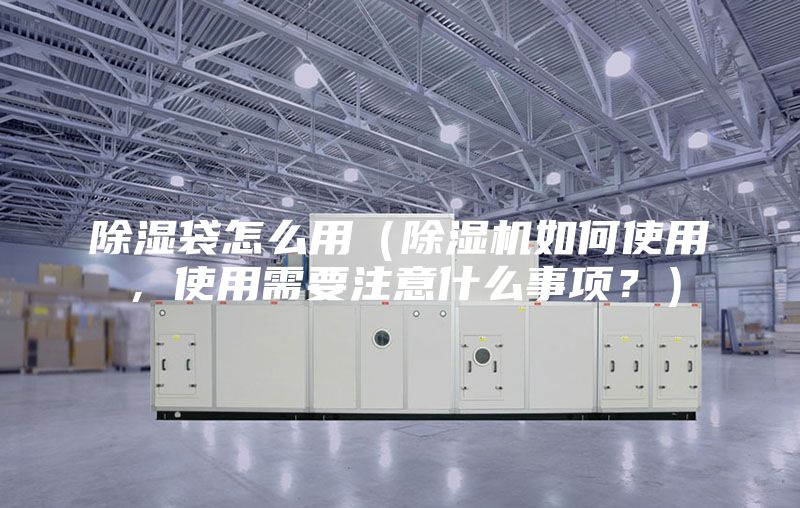 除濕袋怎么用（除濕機(jī)如何使用，使用需要注意什么事項(xiàng)？）