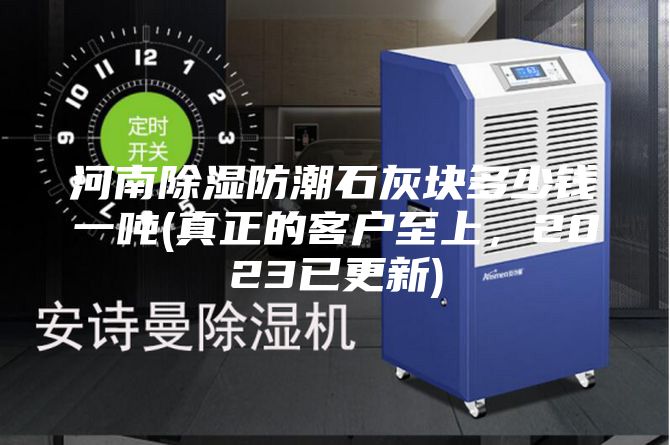 河南除濕防潮石灰塊多少錢一噸(真正的客戶至上，2023已更新)