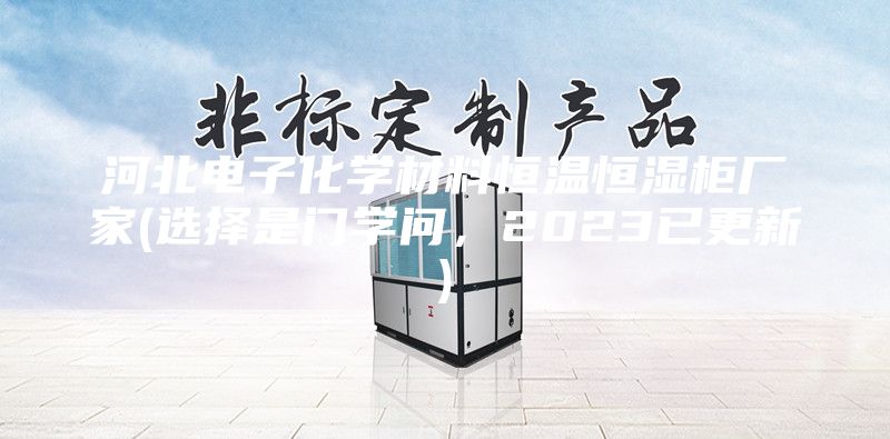 河北電子化學(xué)材料恒溫恒濕柜廠家(選擇是門(mén)學(xué)問(wèn)，2023已更新)